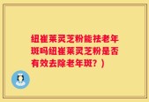 纽崔莱灵芝粉能祛老年斑吗纽崔莱灵芝粉是否有效去除老年斑？)