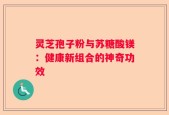 灵芝孢子粉与苏糖酸镁：健康新组合的神奇功效