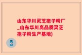 山东华川灵芝孢子粉厂_山东华川高品质灵芝孢子粉生产基地)