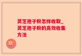 灵芝孢子粉怎样收取_灵芝孢子粉的高效收集方法
