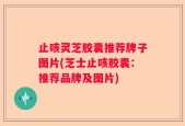 止咳灵芝胶囊推荐牌子图片(芝士止咳胶囊：推荐品牌及图片)