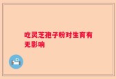 吃灵芝孢子粉对生育有无影响