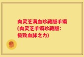 肉灵芝满血珍藏版手镯(肉灵芝手镯珍藏版：极致血脉之力)