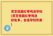 灵芝桂圆红枣鸡汤孕妇(灵芝桂圆红枣鸡汤 好处多，合适孕妇饮用)