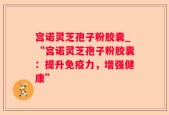 宫诺灵芝孢子粉胶囊_“宫诺灵芝孢子粉胶囊：提升免疫力，增强健康”