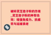 破碎灵芝孢子粉的作用_灵芝孢子粉的神奇功效：增强免疫力、抗疲劳与延缓衰老