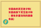 贝茵森的灵芝孢子粉(贝茵森旗下灵芝孢子粉：拥有多重功效的健康食品)