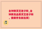 金钟牌灵芝孢子粉_金钟牌高品质灵芝孢子粉，健康养生新选择)