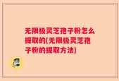 无限极灵芝孢子粉怎么提取的(无限极灵芝孢子粉的提取方法)