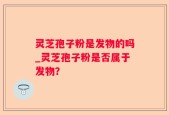灵芝孢子粉是发物的吗_灵芝孢子粉是否属于发物？