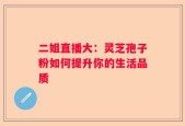 二姐直播大：灵芝孢子粉如何提升你的生活品质