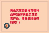 黄色灵芝胶囊推荐哪种品牌(推荐黄色灵芝胶囊产品，哪些品牌值得购买？)