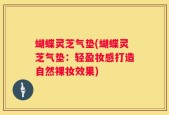 蝴蝶灵芝气垫(蝴蝶灵芝气垫：轻盈妆感打造自然裸妆效果)