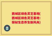 西城区绿色灵芝基地(西城区绿色灵芝基地：探秘生态养生新风尚)