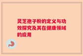 灵芝孢子粉的定义与功效探究及其在健康领域的应用