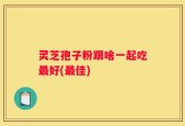 灵芝孢子粉跟啥一起吃最好(最佳)