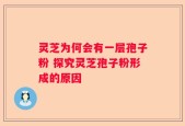 灵芝为何会有一层孢子粉 探究灵芝孢子粉形成的原因