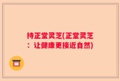 持正堂灵芝(正堂灵芝：让健康更接近自然)