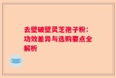 去壁破壁灵芝孢子粉：功效差异与选购要点全解析