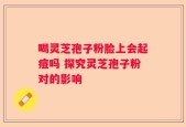 喝灵芝孢子粉脸上会起痘吗 探究灵芝孢子粉对的影响