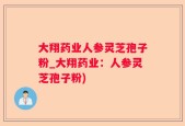 大翔药业人参灵芝孢子粉_大翔药业：人参灵芝孢子粉)