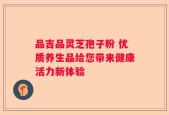 品吉品灵芝孢子粉 优质养生品给您带来健康活力新体验