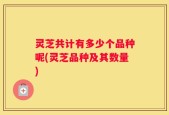灵芝共计有多少个品种呢(灵芝品种及其数量)