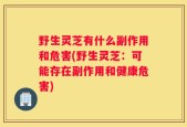 野生灵芝有什么副作用和危害(野生灵芝：可能存在副作用和健康危害)