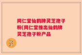 同仁堂仙鹤牌灵芝孢子粉(同仁堂推出仙鹤牌灵芝孢子粉产品