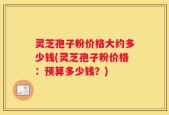 灵芝孢子粉价格大约多少钱(灵芝孢子粉价格：预算多少钱？)