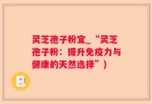 灵芝孢子粉宜_“灵芝孢子粉：提升免疫力与健康的天然选择”)