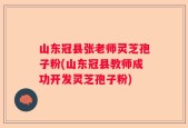 山东冠县张老师灵芝孢子粉(山东冠县教师成功开发灵芝孢子粉)
