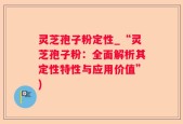 灵芝孢子粉定性_“灵芝孢子粉：全面解析其定性特性与应用价值”)