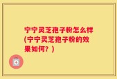 宁宁灵芝孢子粉怎么样(宁宁灵芝孢子粉的效果如何？)