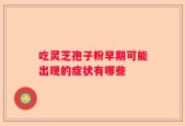 吃灵芝孢子粉早期可能出现的症状有哪些