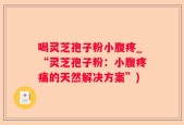 喝灵芝孢子粉小腹疼_“灵芝孢子粉：小腹疼痛的天然解决方案”)