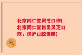 北京同仁堂灵芝口液(北京同仁堂推出灵芝口液，保护口腔健康)