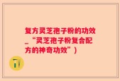 复方灵芝孢子粉的功效_“灵芝孢子粉复合配方的神奇功效”)