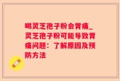 喝灵芝孢子粉会胃痛_灵芝孢子粉可能导致胃痛问题：了解原因及预防方法