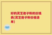 好的灵芝孢子粉的价钱表(灵芝孢子粉价格清单)
