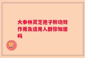 大参林灵芝孢子粉功效作用及适用人群你知道吗