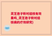 灵芝孢子粉对结核有效果吗_灵芝孢子粉对结核病的疗效研究)