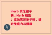 iherb 灵芝孢子粉_iHerb 精选：高效灵芝孢子粉，提升免疫力与健康