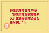 野生灵芝可存几年吃(“野生灵芝保质期有多久？正确存储可延长食用时间。”)