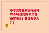 千年灵芝直接生吃好吗有毒吗(生吃千年灵芝是否安全？毒性有多大？)