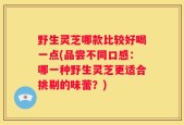 野生灵芝哪款比较好喝一点(品尝不同口感：哪一种野生灵芝更适合挑剔的味蕾？)