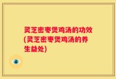 灵芝密枣煲鸡汤的功效(灵芝密枣煲鸡汤的养生益处)
