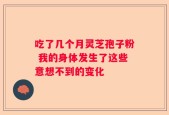吃了几个月灵芝孢子粉 我的身体发生了这些意想不到的变化
