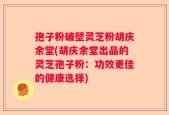 孢子粉破壁灵芝粉胡庆余堂(胡庆余堂出品的灵芝孢子粉：功效更佳的健康选择)