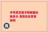 中可灵芝孢子粉胶囊价格多少 其性价比究竟如何